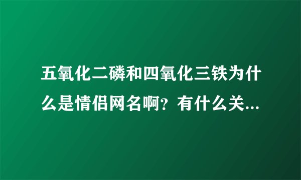 五氧化二磷和四氧化三铁为什么是情侣网名啊？有什么关系求大神解释！