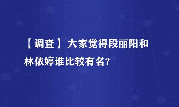 【调查】 大家觉得段丽阳和林依婷谁比较有名?