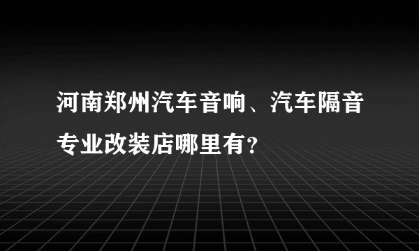 河南郑州汽车音响、汽车隔音专业改装店哪里有？