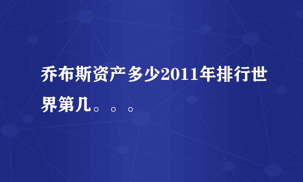 乔布斯资产多少2011年排行世界第几。。。