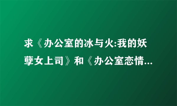 求《办公室的冰与火:我的妖孽女上司》和《办公室恋情:漂亮女总监》TXT全本~~