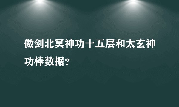 傲剑北冥神功十五层和太玄神功棒数据?