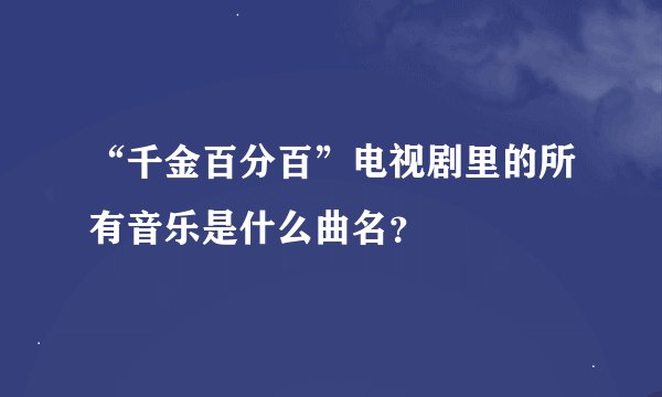 “千金百分百”电视剧里的所有音乐是什么曲名？