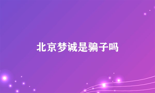 北京梦诚是骗子吗