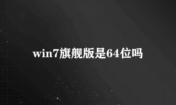 win7旗舰版是64位吗