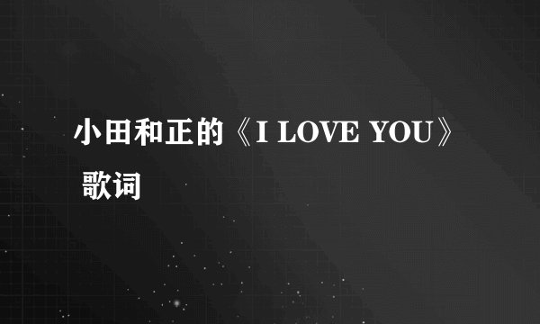 小田和正的《I LOVE YOU》 歌词