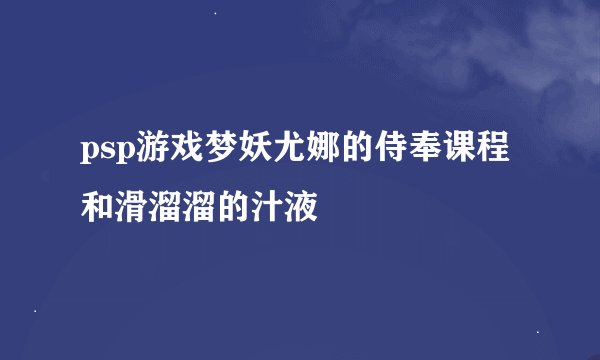 psp游戏梦妖尤娜的侍奉课程和滑溜溜的汁液