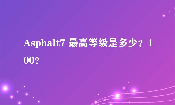 Asphalt7 最高等级是多少？100？