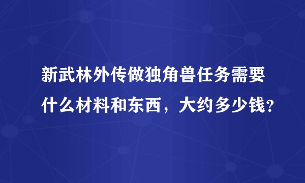 新武林外传做独角兽任务需要什么材料和东西，大约多少钱？
