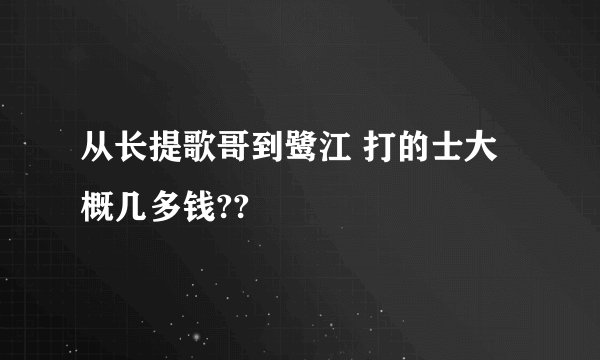 从长提歌哥到鹭江 打的士大概几多钱??