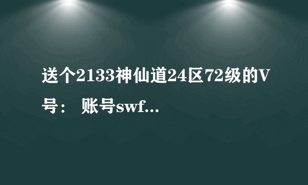 送个2133神仙道24区72级的V号： 账号swforevercmj 密码cmj19940325