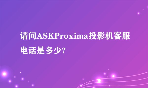 请问ASKProxima投影机客服电话是多少?