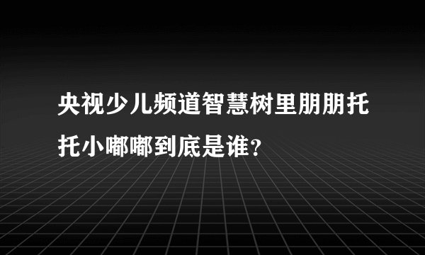 央视少儿频道智慧树里朋朋托托小嘟嘟到底是谁？