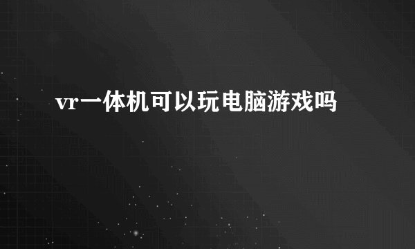 vr一体机可以玩电脑游戏吗