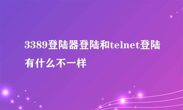 3389登陆器登陆和telnet登陆有什么不一样