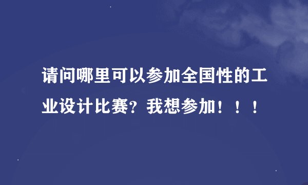 请问哪里可以参加全国性的工业设计比赛？我想参加！！！