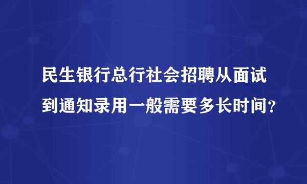 民生银行总行社会招聘从面试到通知录用一般需要多长时间？