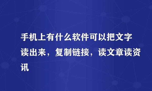 手机上有什么软件可以把文字读出来，复制链接，读文章读资讯