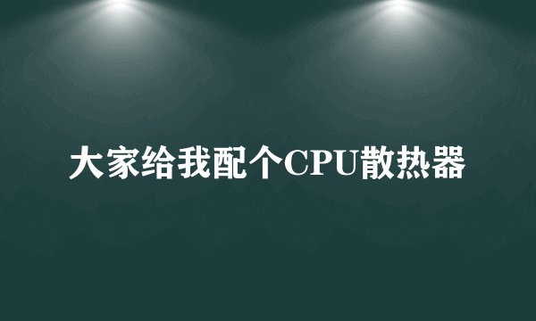 大家给我配个CPU散热器