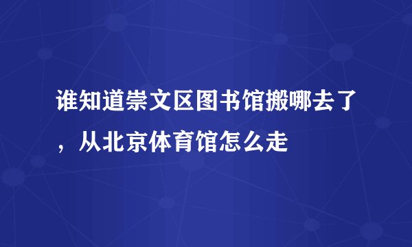 谁知道崇文区图书馆搬哪去了，从北京体育馆怎么走