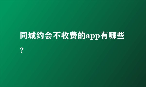 同城约会不收费的app有哪些？