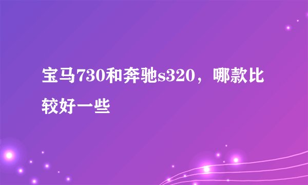 宝马730和奔驰s320，哪款比较好一些