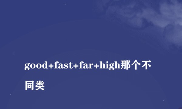 
good+fast+far+high那个不同类

