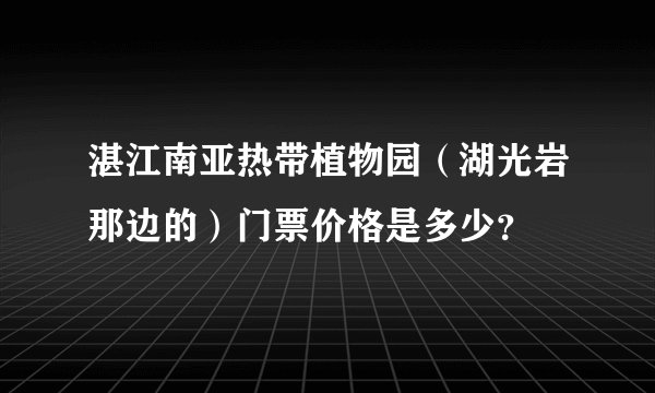 湛江南亚热带植物园（湖光岩那边的）门票价格是多少？