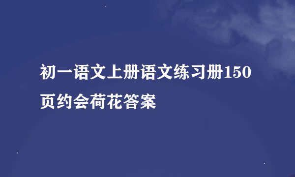 初一语文上册语文练习册150页约会荷花答案