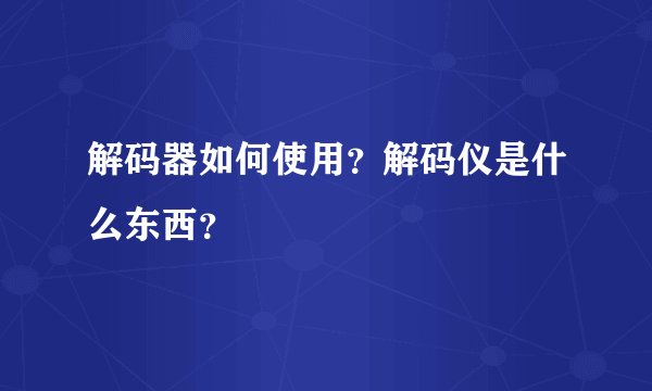 解码器如何使用？解码仪是什么东西？