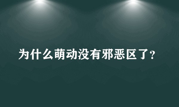 为什么萌动没有邪恶区了?