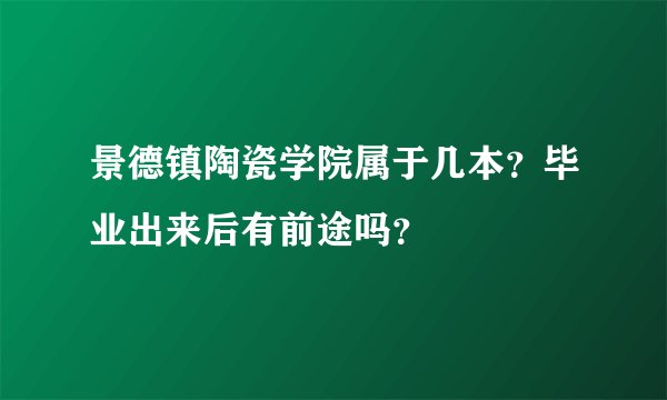 景德镇陶瓷学院属于几本？毕业出来后有前途吗？