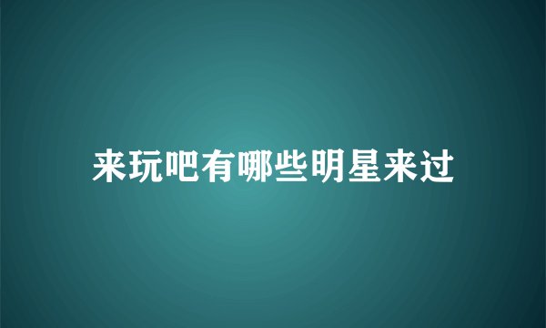 来玩吧有哪些明星来过