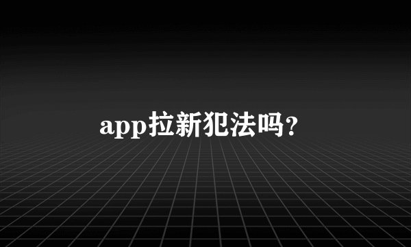app拉新犯法吗？