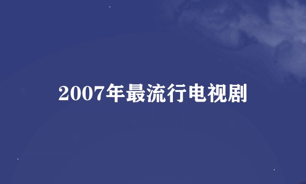 2007年最流行电视剧