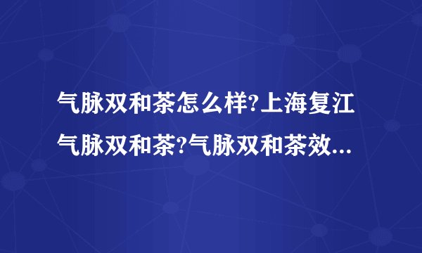 气脉双和茶怎么样?上海复江气脉双和茶?气脉双和茶效果好吗?