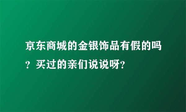 京东商城的金银饰品有假的吗？买过的亲们说说呀？