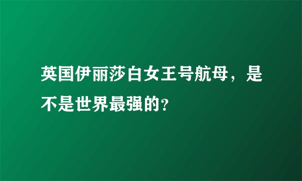英国伊丽莎白女王号航母，是不是世界最强的？