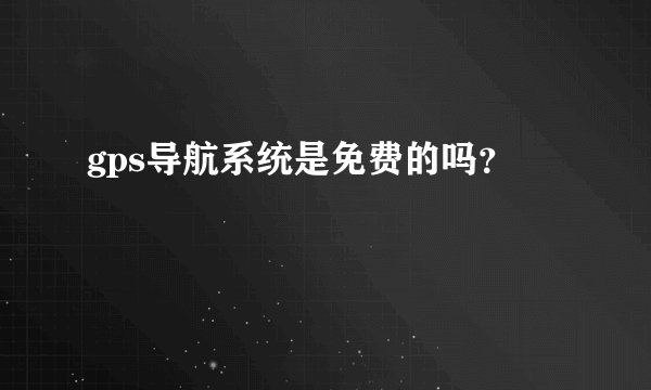 gps导航系统是免费的吗？