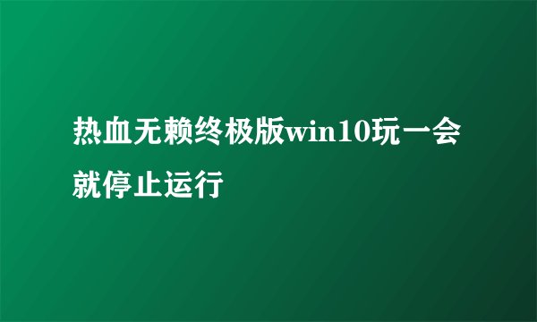 热血无赖终极版win10玩一会就停止运行
