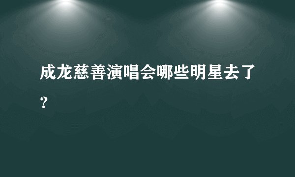 成龙慈善演唱会哪些明星去了？