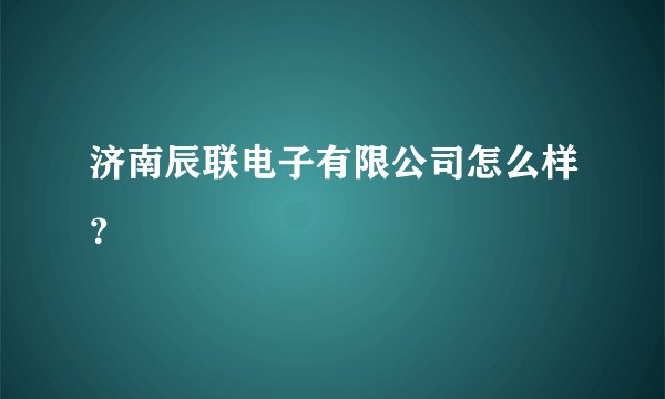 济南辰联电子有限公司怎么样？