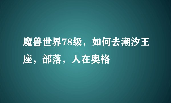 魔兽世界78级，如何去潮汐王座，部落，人在奥格