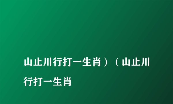 
山止川行打一生肖）（山止川行打一生肖

