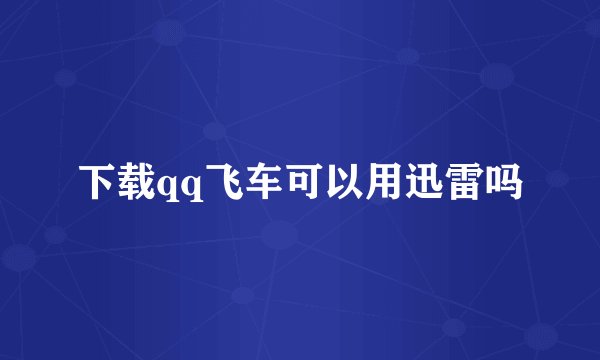 下载qq飞车可以用迅雷吗