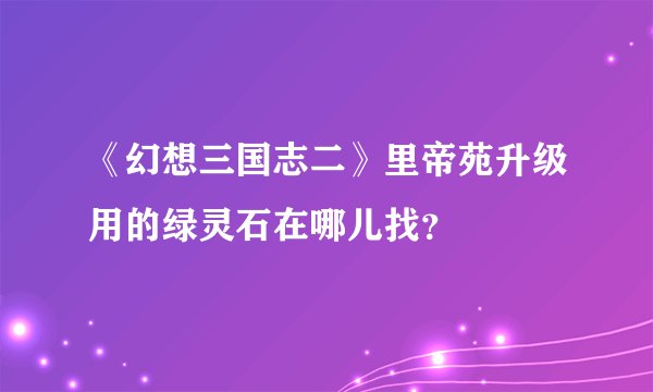 《幻想三国志二》里帝苑升级用的绿灵石在哪儿找？