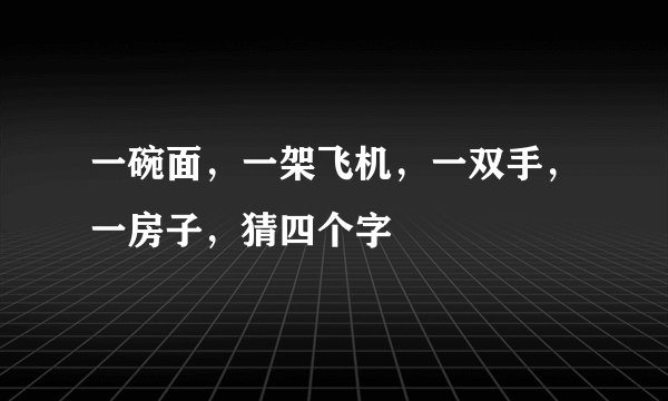 一碗面，一架飞机，一双手，一房子，猜四个字