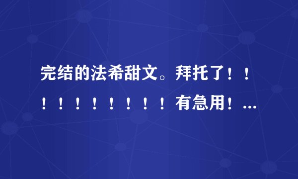 完结的法希甜文。拜托了！！！！！！！！！！有急用！！！！！！！！！！！！