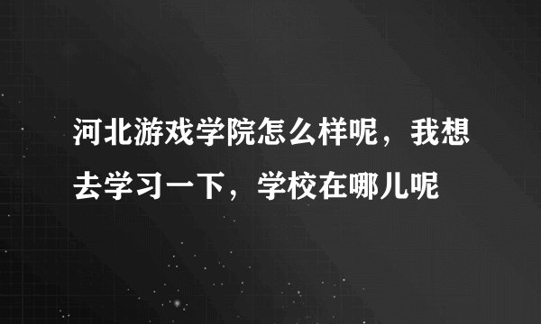 河北游戏学院怎么样呢，我想去学习一下，学校在哪儿呢