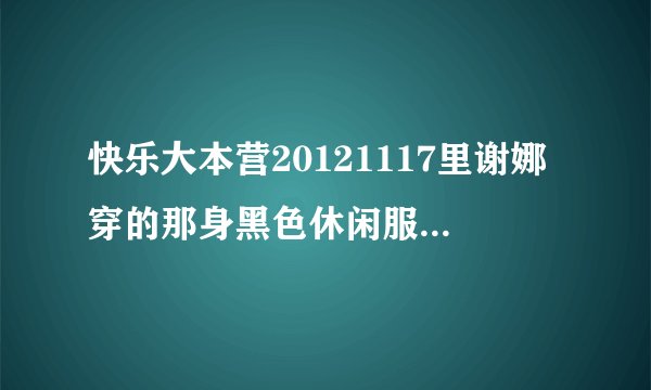 快乐大本营20121117里谢娜穿的那身黑色休闲服是什么牌子的 从哪里可以买到